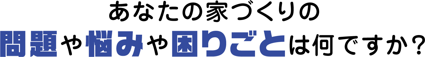 あなたの家づくりの問題や悩みや困りごとは何ですか？